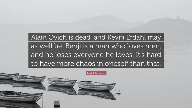 Fredrik Backman Quote: “Alain Ovich is dead, and Kevin Erdahl may as well be. Benji is a man who loves men, and he loses everyone he loves. It’s hard to have more chaos in oneself than that.”