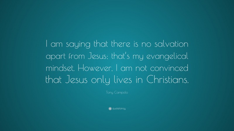 Tony Campolo Quote: “I am saying that there is no salvation apart from Jesus; that’s my evangelical mindset. However, I am not convinced that Jesus only lives in Christians.”