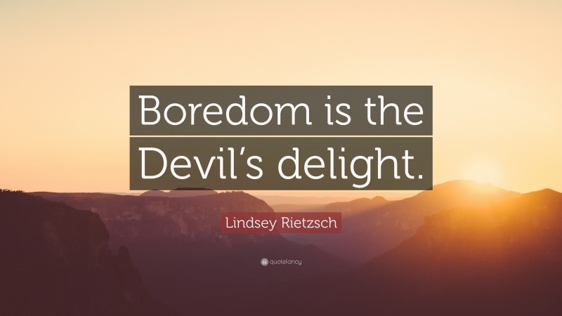 Lindsey Rietzsch Quote: “Boredom is the Devil’s delight.”