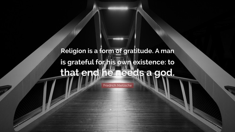 Friedrich Nietzsche Quote: “Religion is a form of gratitude. A man is grateful for his own existence: to that end he needs a god.”