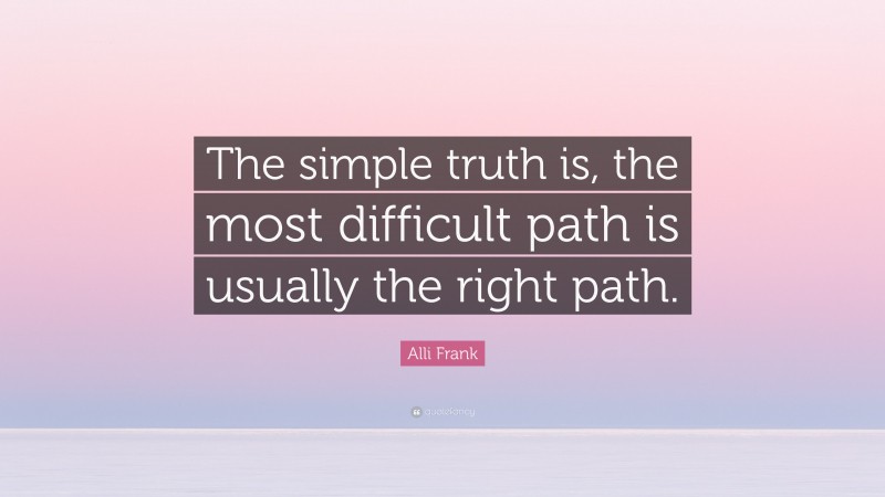 Alli Frank Quote: “The simple truth is, the most difficult path is usually the right path.”