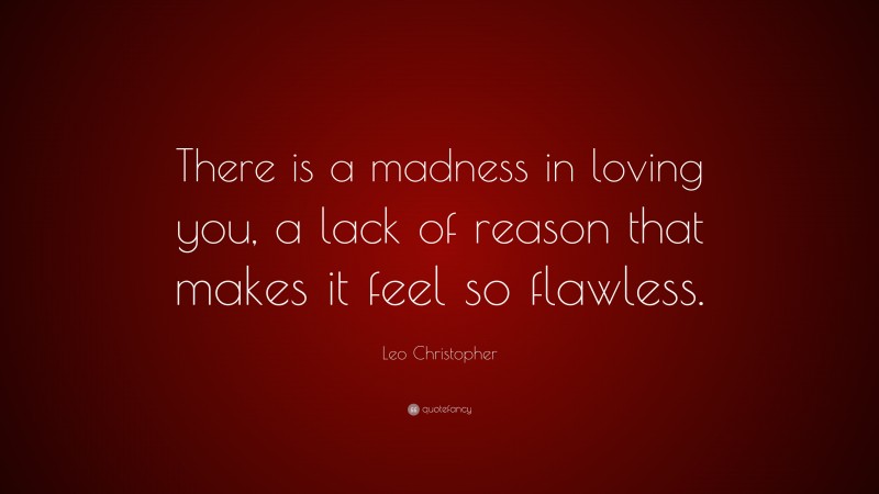 Leo Christopher Quote: “There is a madness in loving you, a lack of reason that makes it feel so flawless.”