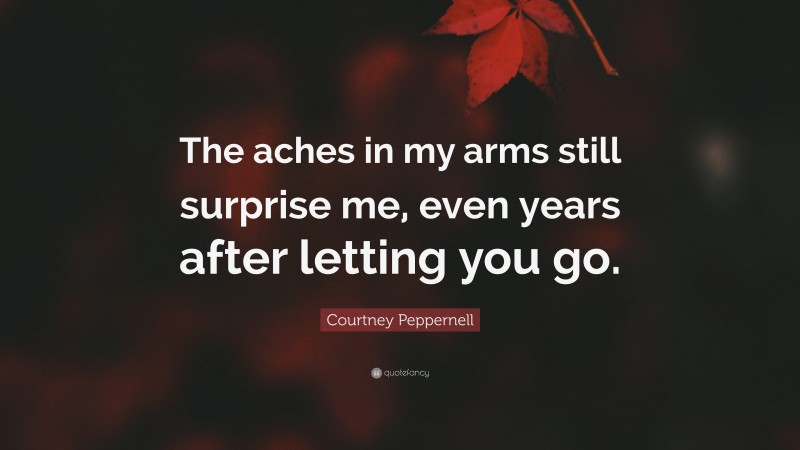 Courtney Peppernell Quote: “The aches in my arms still surprise me, even years after letting you go.”