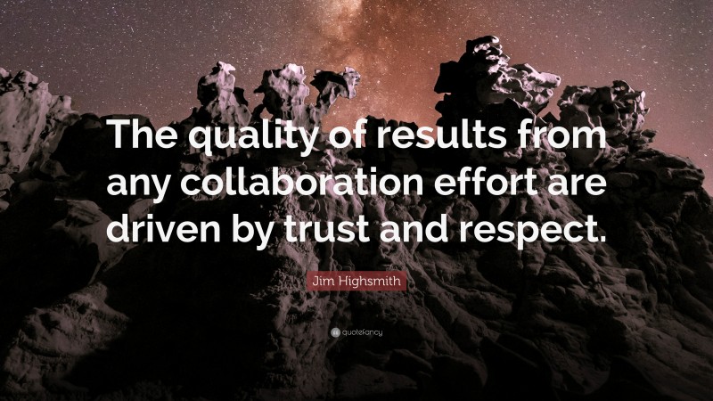 Jim Highsmith Quote: “The quality of results from any collaboration effort are driven by trust and respect.”