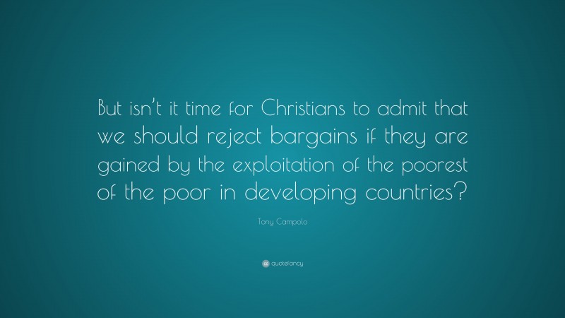 Tony Campolo Quote: “But isn’t it time for Christians to admit that we should reject bargains if they are gained by the exploitation of the poorest of the poor in developing countries?”