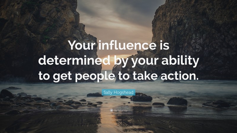 Sally Hogshead Quote: “Your influence is determined by your ability to get people to take action.”
