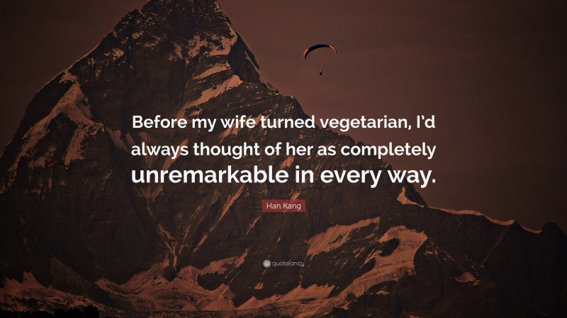 Han Kang Quote: “Before my wife turned vegetarian, I’d always thought of her as completely unremarkable in every way.”
