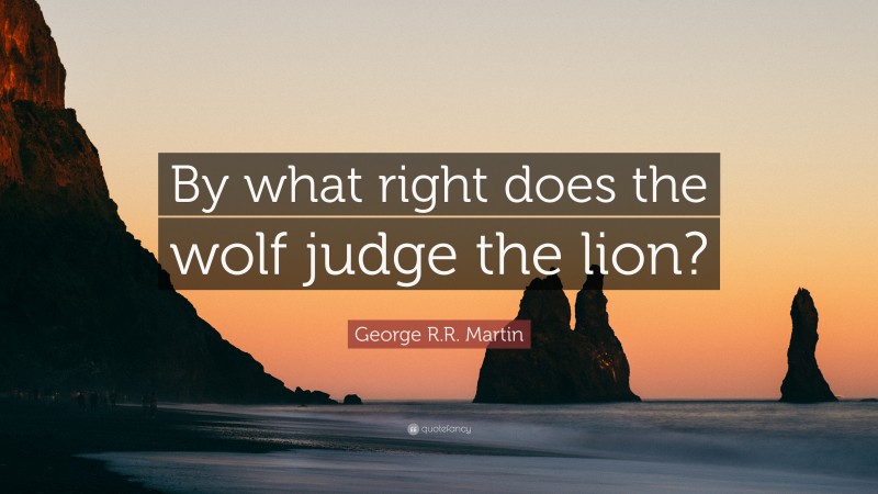 George R.R. Martin Quote: “By what right does the wolf judge the lion?”