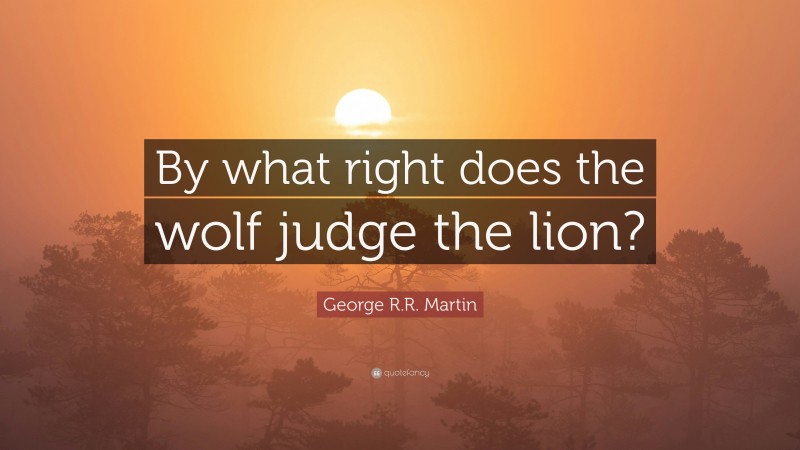 George R.R. Martin Quote: “By what right does the wolf judge the lion?”