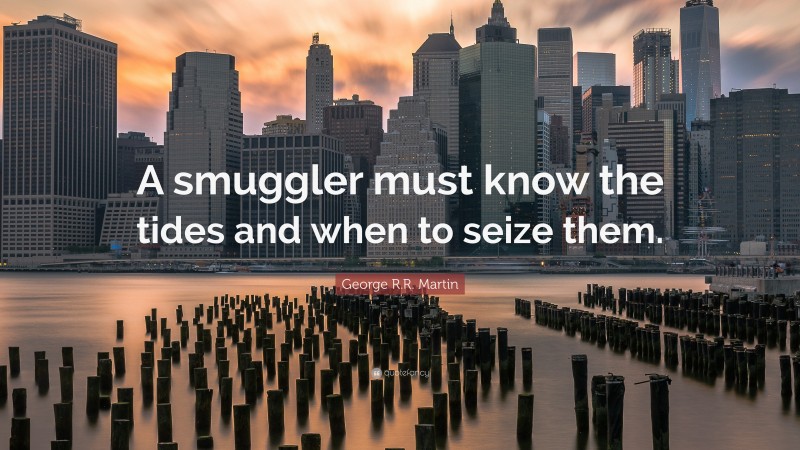 George R.R. Martin Quote: “A smuggler must know the tides and when to seize them.”