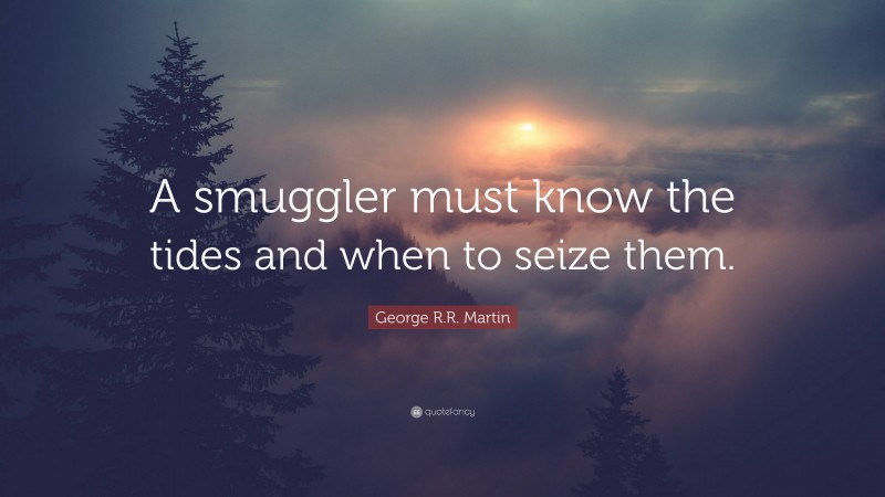 George R.R. Martin Quote: “A smuggler must know the tides and when to seize them.”