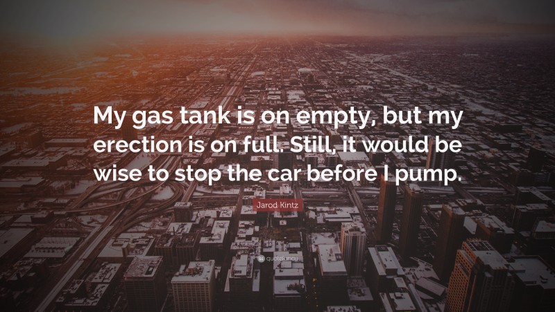 Jarod Kintz Quote: “My gas tank is on empty, but my erection is on full. Still, it would be wise to stop the car before I pump.”