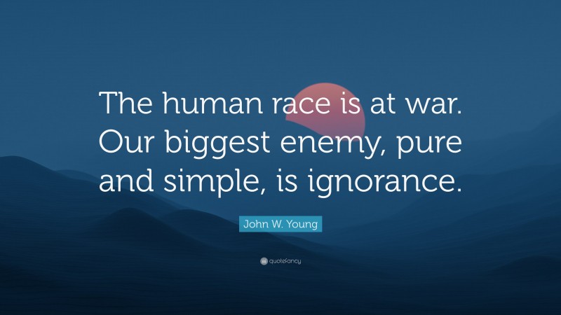 John W. Young Quote: “The human race is at war. Our biggest enemy, pure and simple, is ignorance.”