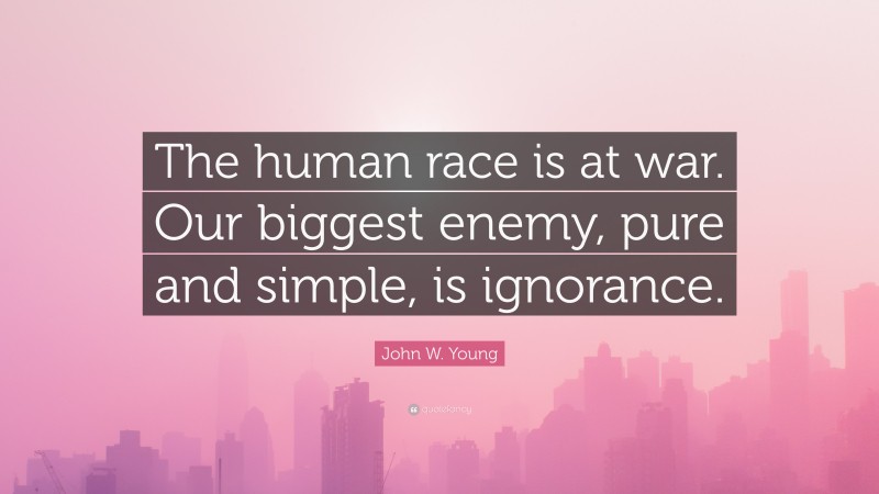 John W. Young Quote: “The human race is at war. Our biggest enemy, pure and simple, is ignorance.”