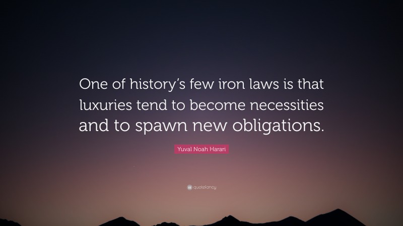 Yuval Noah Harari Quote: “One of history’s few iron laws is that luxuries tend to become necessities and to spawn new obligations.”