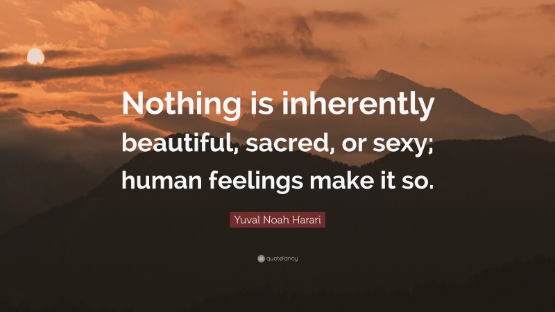 Yuval Noah Harari Quote: “Nothing is inherently beautiful, sacred, or sexy; human feelings make it so.”