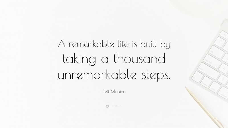 Jeff Manion Quote: “A remarkable life is built by taking a thousand unremarkable steps.”