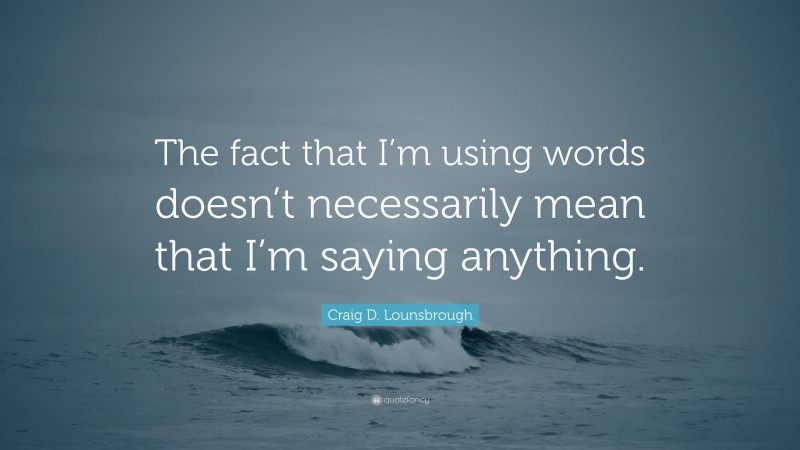 Craig D. Lounsbrough Quote: “The fact that I’m using words doesn’t necessarily mean that I’m saying anything.”