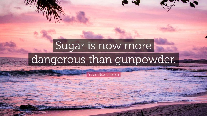 Yuval Noah Harari Quote: “Sugar is now more dangerous than gunpowder.”