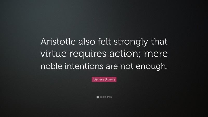 Derren Brown Quote: “Aristotle also felt strongly that virtue requires action; mere noble intentions are not enough.”