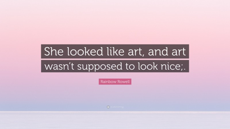 Rainbow Rowell Quote: “She looked like art, and art wasn’t supposed to look nice;.”