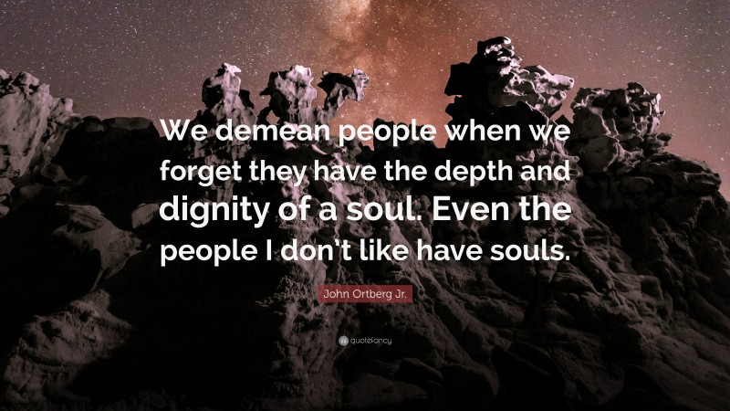John Ortberg Jr. Quote: “We demean people when we forget they have the depth and dignity of a soul. Even the people I don’t like have souls.”