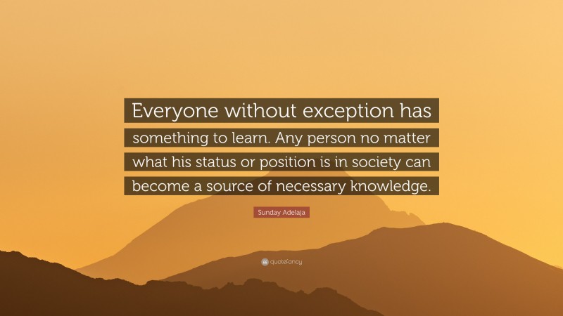 Sunday Adelaja Quote: “Everyone without exception has something to learn. Any person no matter what his status or position is in society can become a source of necessary knowledge.”