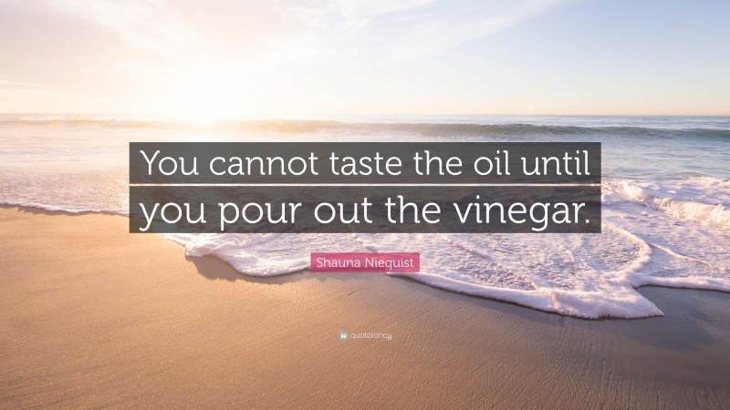 Shauna Niequist Quote: “You cannot taste the oil until you pour out the vinegar.”