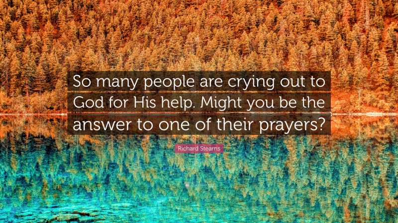 Richard Stearns Quote: “So many people are crying out to God for His help. Might you be the answer to one of their prayers?”