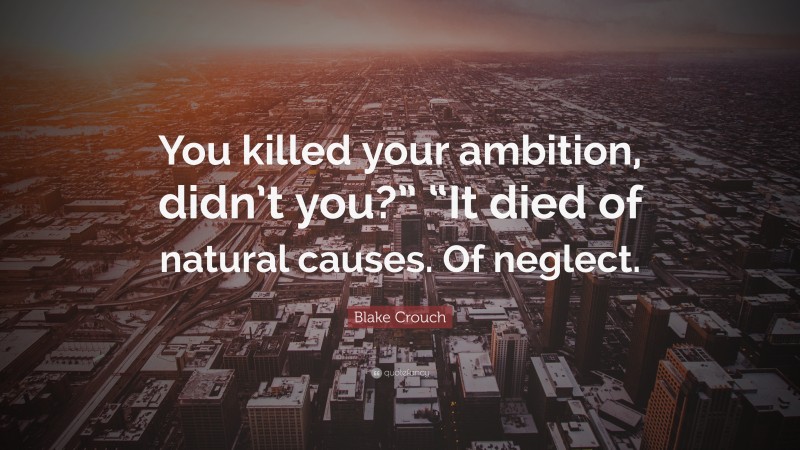 Blake Crouch Quote: “You killed your ambition, didn’t you?” “It died of natural causes. Of neglect.”
