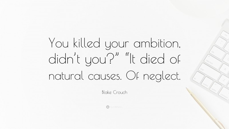Blake Crouch Quote: “You killed your ambition, didn’t you?” “It died of natural causes. Of neglect.”