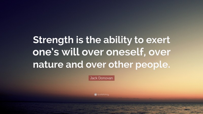 Jack Donovan Quote: “Strength is the ability to exert one’s will over oneself, over nature and over other people.”