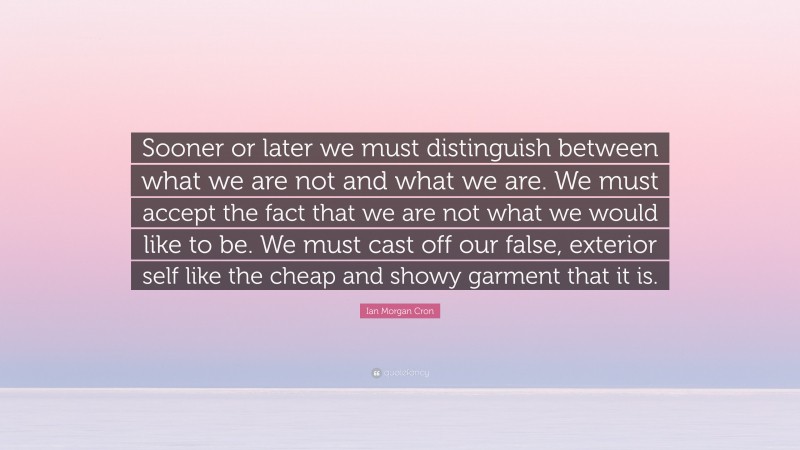 Ian Morgan Cron Quote: “Sooner or later we must distinguish between what we are not and what we are. We must accept the fact that we are not what we would like to be. We must cast off our false, exterior self like the cheap and showy garment that it is.”