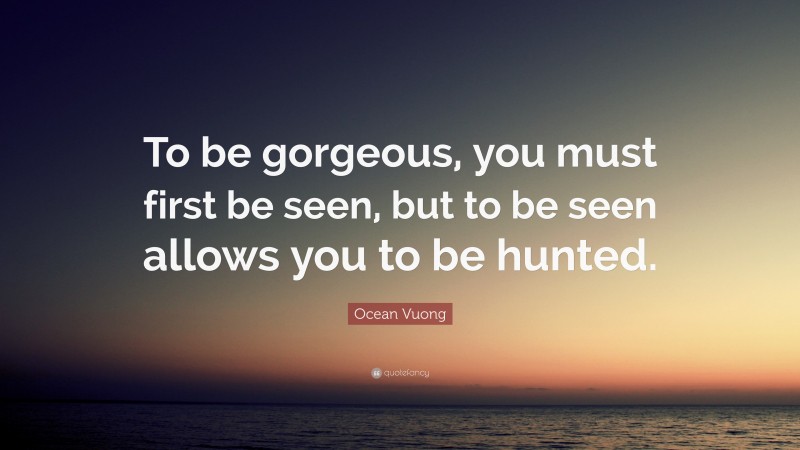 Ocean Vuong Quote: “To be gorgeous, you must first be seen, but to be seen allows you to be hunted.”