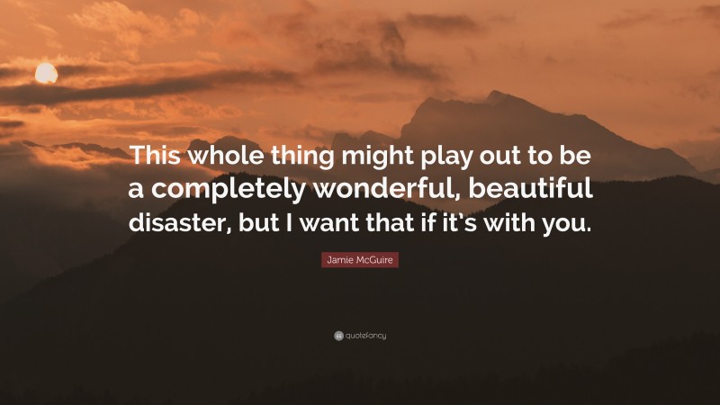 Jamie McGuire Quote: “This whole thing might play out to be a completely wonderful, beautiful disaster, but I want that if it’s with you.”
