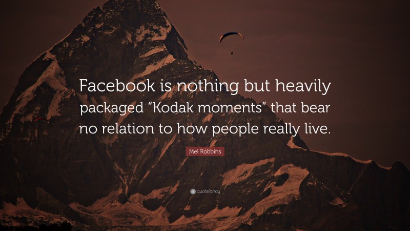 Mel Robbins Quote: “Facebook is nothing but heavily packaged “Kodak moments” that bear no relation to how people really live.”