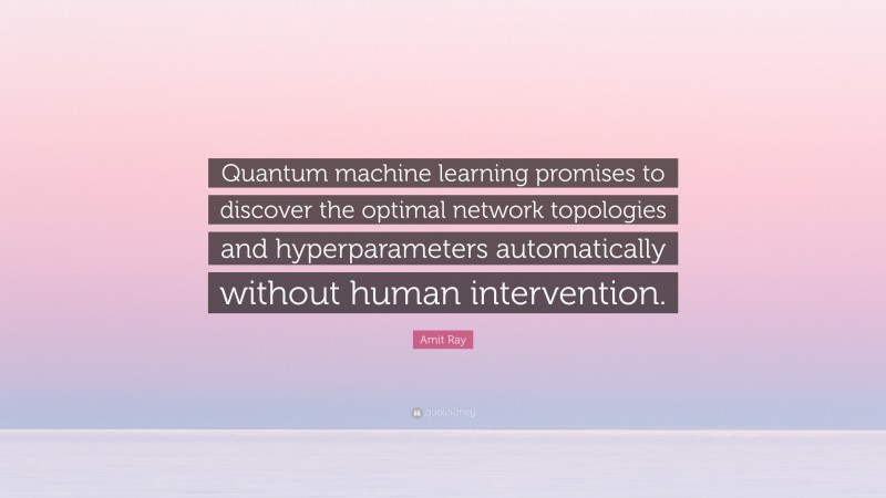 Amit Ray Quote: “Quantum machine learning promises to discover the optimal network topologies and hyperparameters automatically without human intervention.”