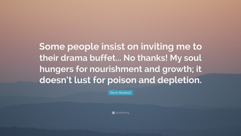Steve Maraboli Quote: “Some people insist on inviting me to their drama buffet... No thanks! My soul hungers for nourishment and growth; it doesn’t lust for poison and depletion.”