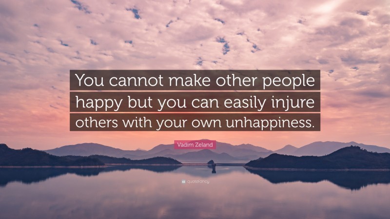 Vadim Zeland Quote: “You cannot make other people happy but you can easily injure others with your own unhappiness.”