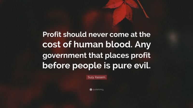 Suzy Kassem Quote: “Profit should never come at the cost of human blood. Any government that places profit before people is pure evil.”