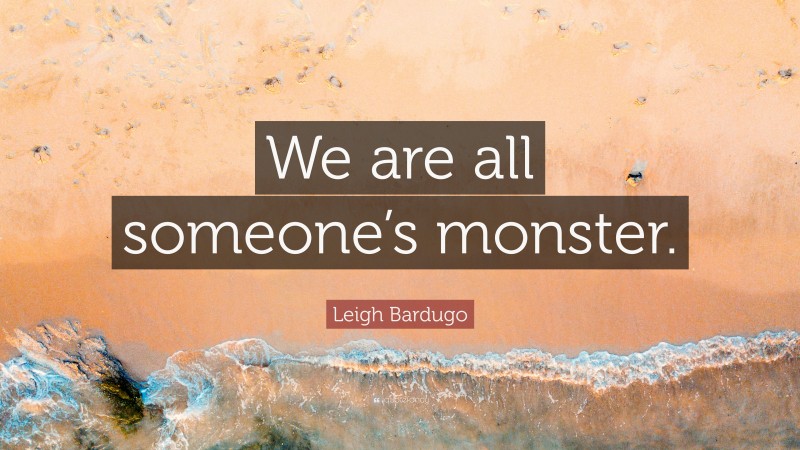 Leigh Bardugo Quote: “We are all someone’s monster.”