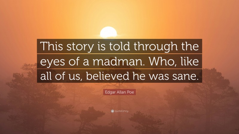 Edgar Allan Poe Quote: “This story is told through the eyes of a madman. Who, like all of us, believed he was sane.”