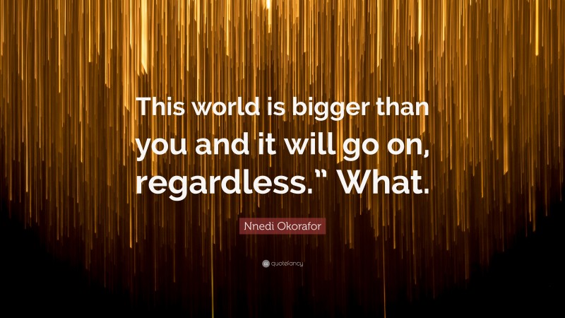 Nnedi Okorafor Quote: “This world is bigger than you and it will go on, regardless.” What.”