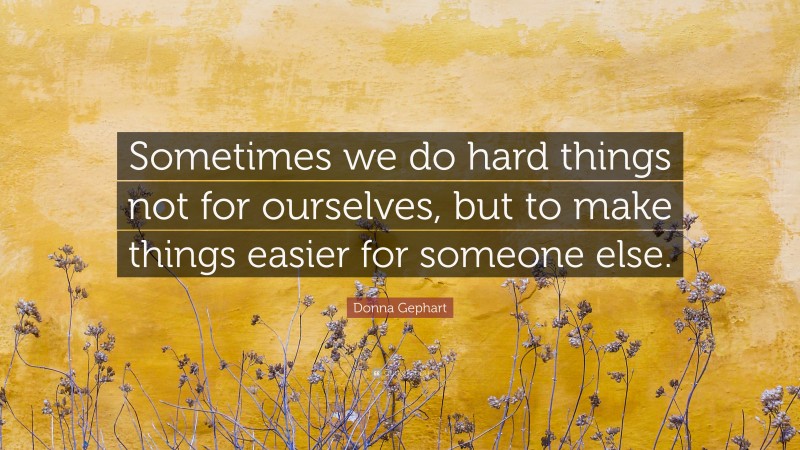 Donna Gephart Quote: “Sometimes we do hard things not for ourselves, but to make things easier for someone else.”