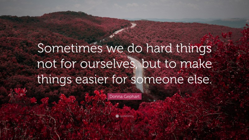Donna Gephart Quote: “Sometimes we do hard things not for ourselves, but to make things easier for someone else.”