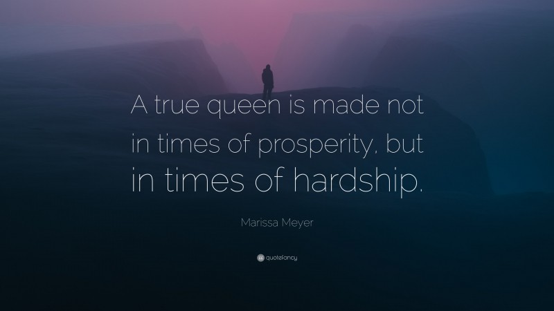 Marissa Meyer Quote: “A true queen is made not in times of prosperity, but in times of hardship.”