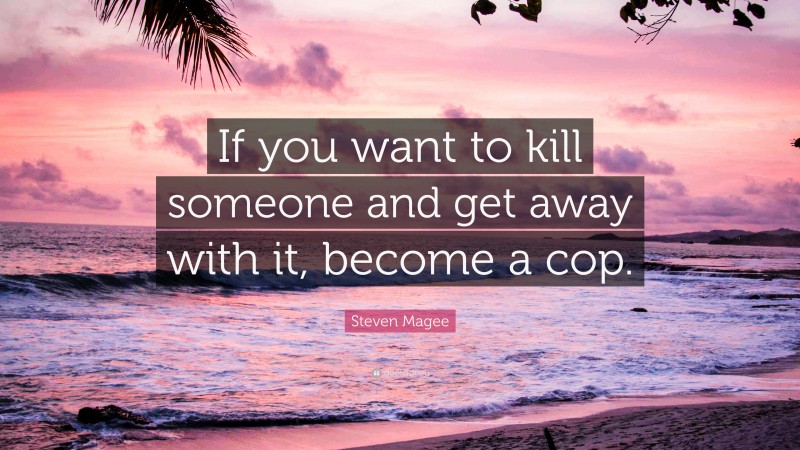 Steven Magee Quote: “If you want to kill someone and get away with it, become a cop.”