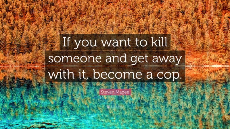 Steven Magee Quote: “If you want to kill someone and get away with it, become a cop.”