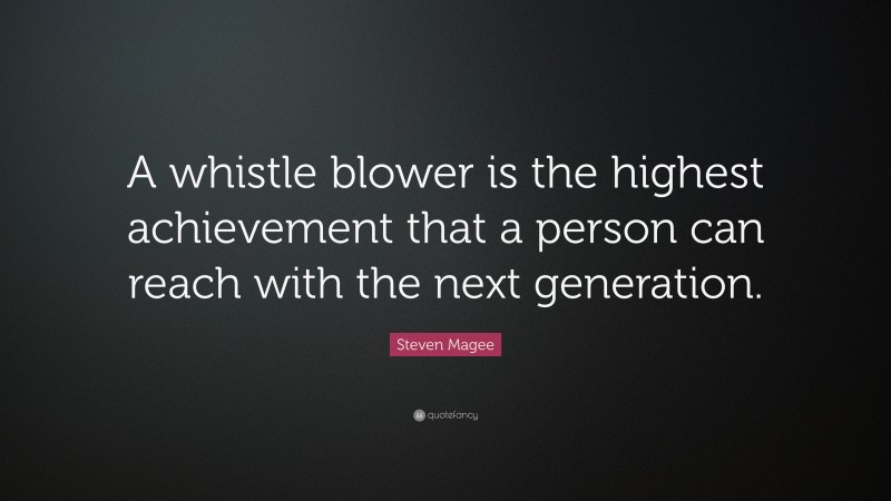 Steven Magee Quote: “A whistle blower is the highest achievement that a person can reach with the next generation.”