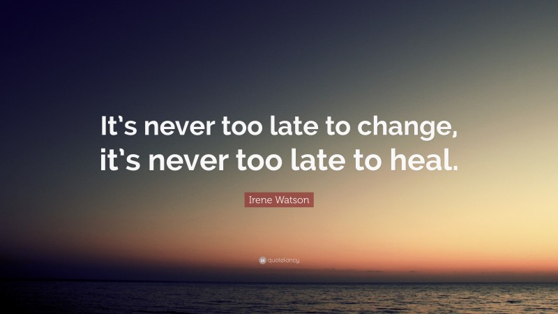 Irene Watson Quote: “It’s never too late to change, it’s never too late to heal.”